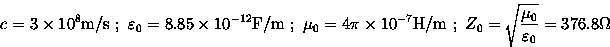 \begin{displaymath}
c=3 \times 10^8\hbox{m/s}\ ; \
\varepsilon_0=8.85 \times 10^...
 ...ox{H/m}\ ; \
Z_0=\sqrt{\mu_0 \over \varepsilon_0}=376.8 \Omega \end{displaymath}