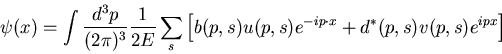 \begin{displaymath}
\psi (x) = \int {d^3 p \over (2 \pi)^3} {1 \over 2 E} \sum_s...
...s) e^{- i p \cdot x} + d^* (p, s) v (p, s)
e^{i p x}\Big] \nn
\end{displaymath}