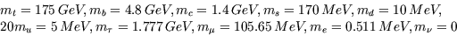 \begin{displaymath}
\begin{array}
{l}
m_t=175\, GeV, m_b=4.8\, GeV, m_c=1.4\, Ge...
 ...eV, m_{\mu}=105.65\, MeV, m_e=0.511\,
MeV, m_{\nu}=0\end{array}\end{displaymath}